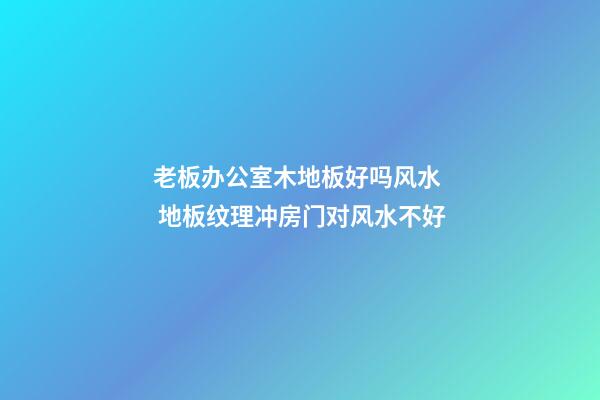 老板办公室木地板好吗风水  地板纹理冲房门对风水不好